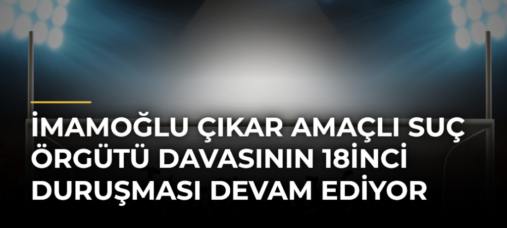 İmamoğlu çıkar amaçlı suç örgütü davasının 18inci duruşması devam ediyor
