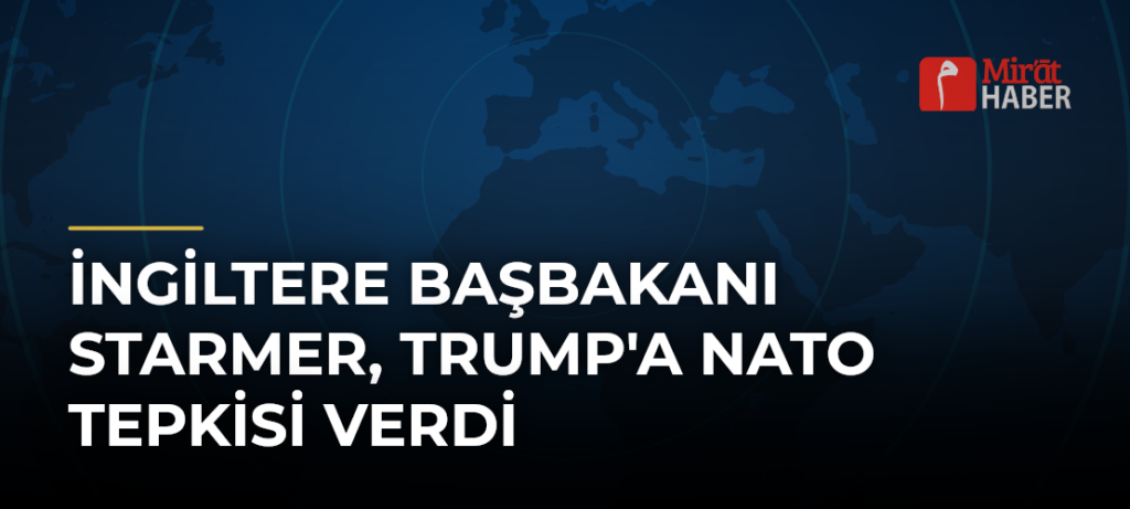 İngiltere Başbakanı Starmer, Trump’a NATO Tepkisi Verdi