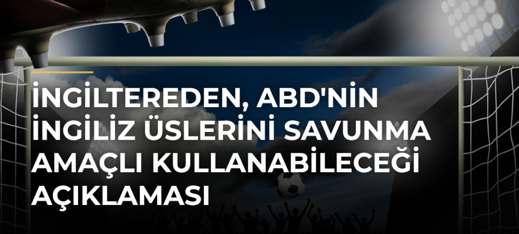 İngiltereden, ABD’nin İngiliz üslerini savunma amaçlı kullanabileceği açıklaması