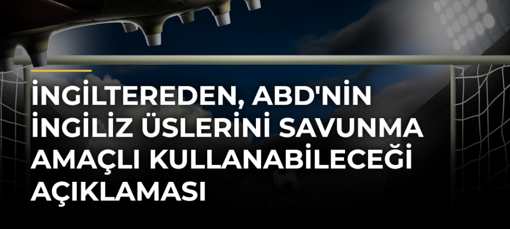 İngiltereden, ABD’nin İngiliz üslerini savunma amaçlı kullanabileceği açıklaması