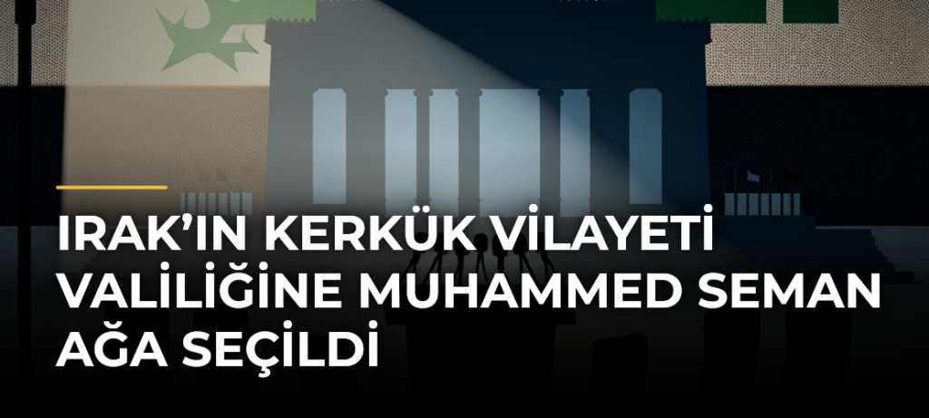 Irak’ın Kerkük Vilayeti Valiliğine Muhammed Seman Ağa Seçildi