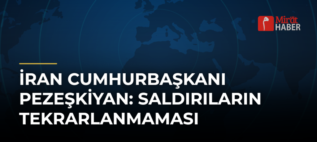 İran Cumhurbaşkanı Pezeşkiyan: Saldırıların Tekrarlanmaması