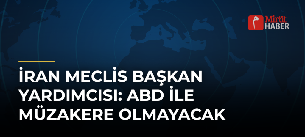 İran Meclis Başkan Yardımcısı: ABD ile Müzakere Olmayacak