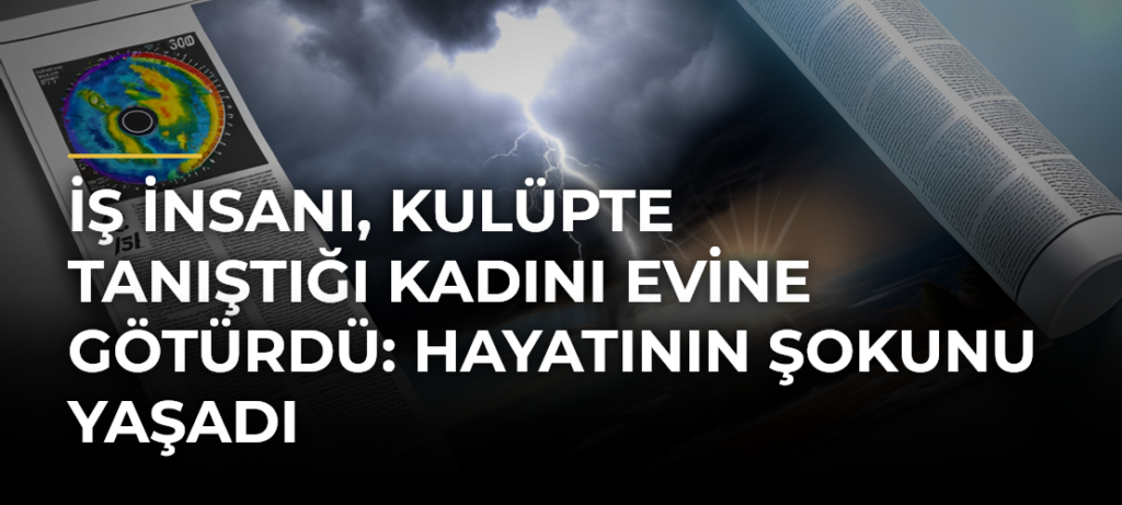 İş insanı, kulüpte tanıştığı kadını evine götürdü: Hayatının şokunu yaşadı