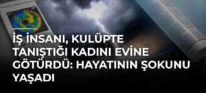 İş insanı, kulüpte tanıştığı kadını evine götürdü: Hayatının şokunu yaşadı