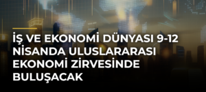 İş ve ekonomi dünyası 9-12 Nisanda Uluslararası Ekonomi Zirvesinde buluşacak
