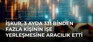 İŞKUR, 3 ayda 331 binden fazla kişinin işe yerleşmesine aracılık etti