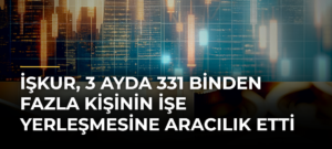 İŞKUR, 3 ayda 331 binden fazla kişinin işe yerleşmesine aracılık etti
