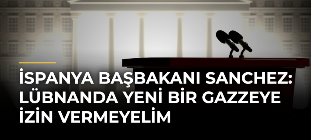 İspanya Başbakanı Sanchez: Lübnanda yeni bir Gazzeye izin vermeyelim