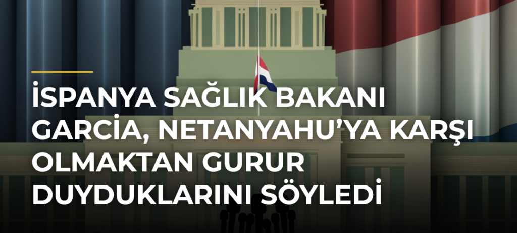 İspanya Sağlık Bakanı Garcia, Netanyahu’ya Karşı Olmaktan Gurur Duyduklarını Söyledi