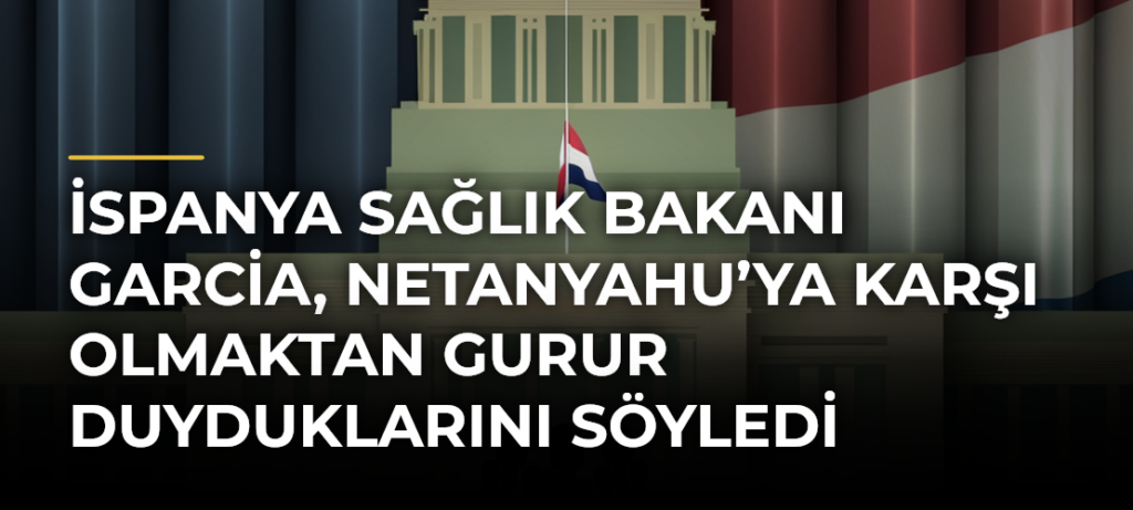 İspanya Sağlık Bakanı Garcia, Netanyahu’ya Karşı Olmaktan Gurur Duyduklarını Söyledi