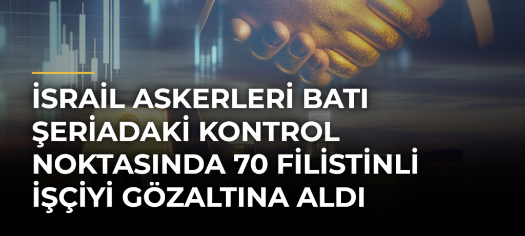 İsrail Askerleri Batı Şeriadaki Kontrol Noktasında 70 Filistinli İşçiyi Gözaltına Aldı
