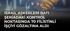 İsrail Askerleri Batı Şeriadaki Kontrol Noktasında 70 Filistinli İşçiyi Gözaltına Aldı