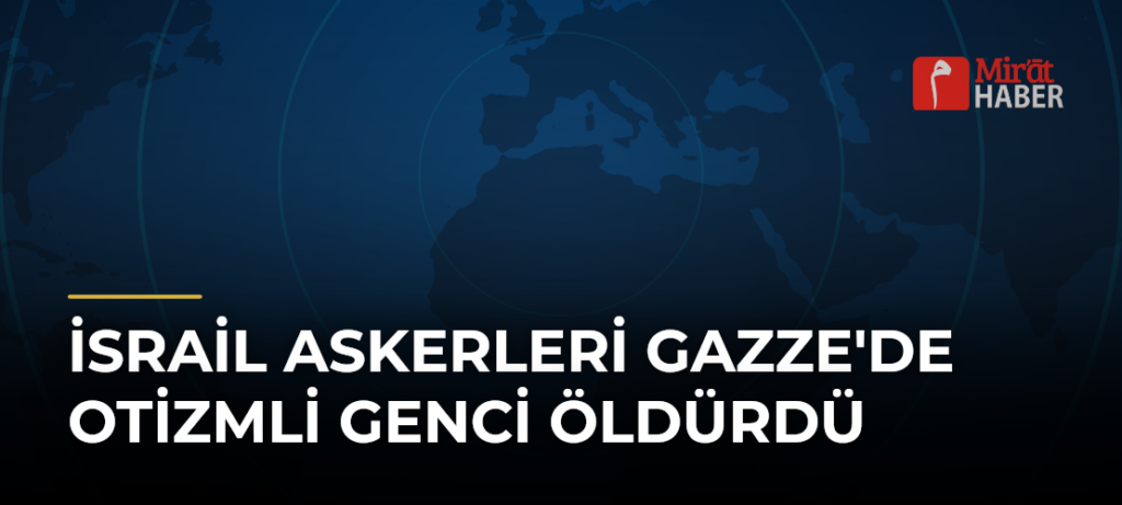 İsrail Askerleri Gazze’de Otizmli Genci Öldürdü