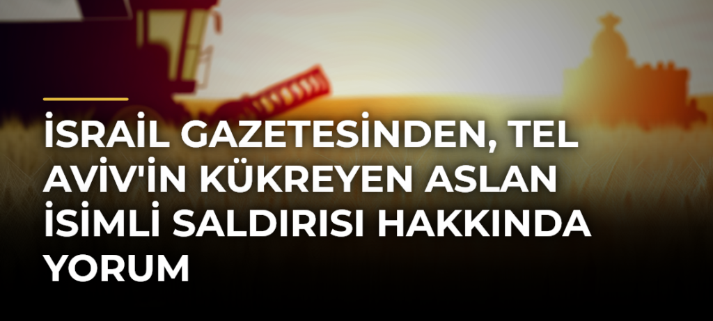 İsrail gazetesinden, Tel Aviv’in Kükreyen Aslan İsimli Saldırısı Hakkında Yorum