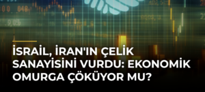 İsrail, İran’ın Çelik Sanayisini Vurdu: Ekonomik Omurga Çöküyor mu?