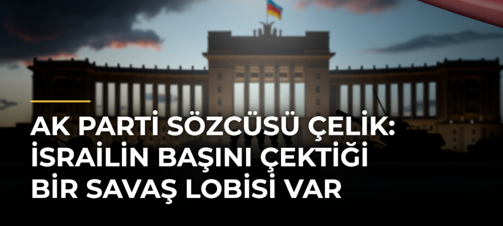 AK Parti Sözcüsü Çelik: İsrailin başını çektiği bir savaş lobisi var