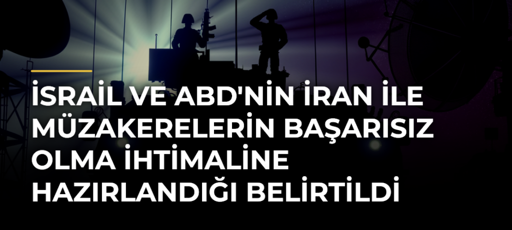 İsrail ve ABD’nin İran ile müzakerelerin başarısız olma ihtimaline hazırlandığı belirtildi