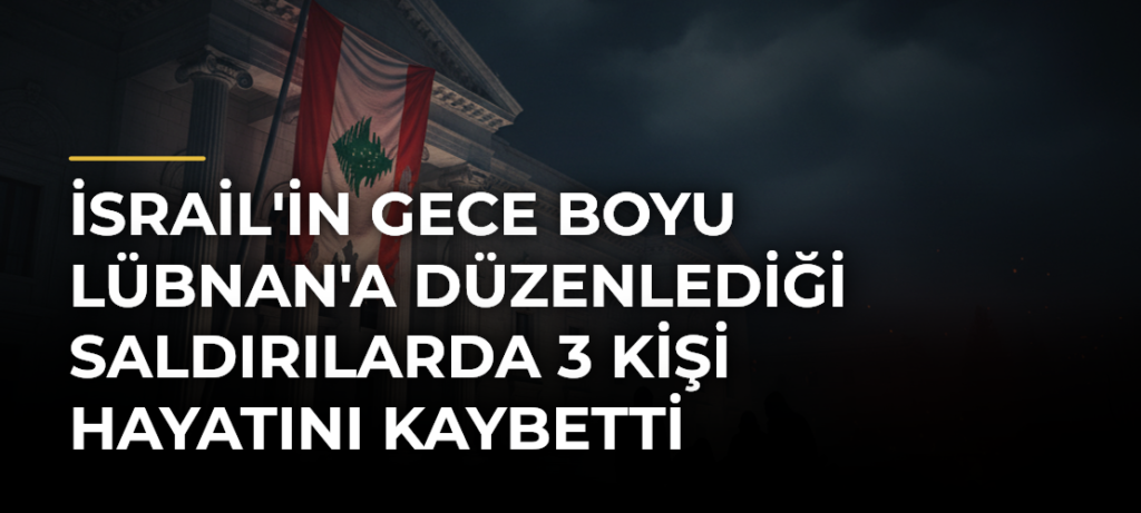 İsrail’in Gece Boyu Lübnan’a Düzenlediği Saldırılarda 3 Kişi Hayatını Kaybetti
