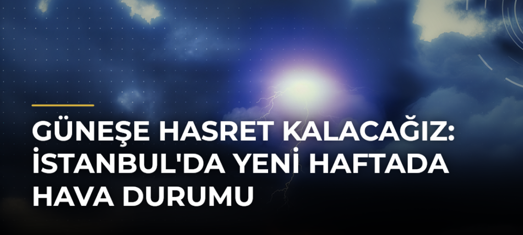 Güneşe hasret kalacağız: İstanbul’da yeni haftada hava durumu