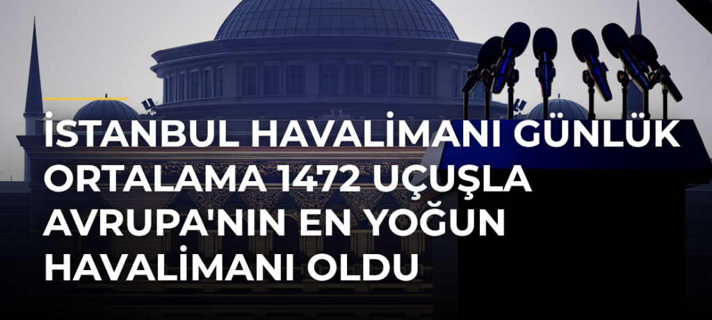 İstanbul Havalimanı Günlük Ortalama 1472 Uçuşla Avrupa’nın En Yoğun Havalimanı Oldu