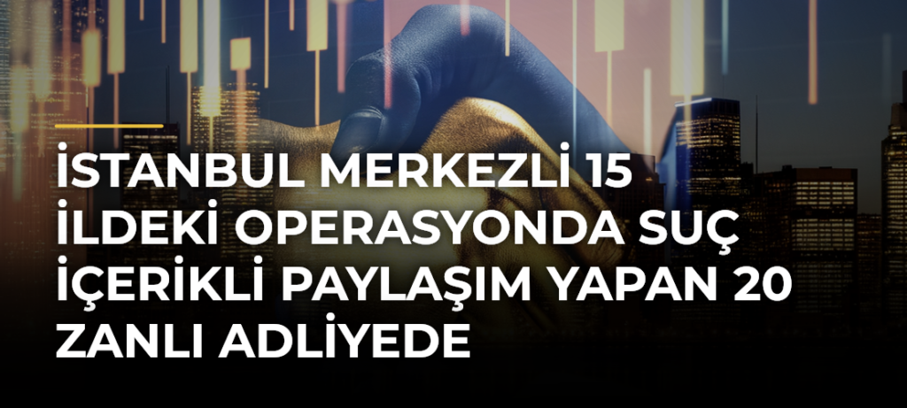 İstanbul merkezli 15 ildeki operasyonda suç içerikli paylaşım yapan 20 zanlı adliyede