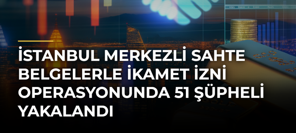 İstanbul merkezli sahte belgelerle ikamet izni operasyonunda 51 şüpheli yakalandı