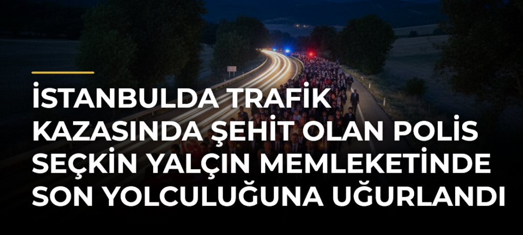 İstanbulda trafik kazasında şehit olan polis Seçkin Yalçın memleketinde son yolculuğuna uğurlandı