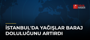 İstanbul’da Yağışlar Baraj Doluluğunu Artırdı