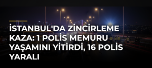 İstanbul’da zincirleme kaza: 1 polis memuru yaşamını yitirdi, 16 polis yaralı