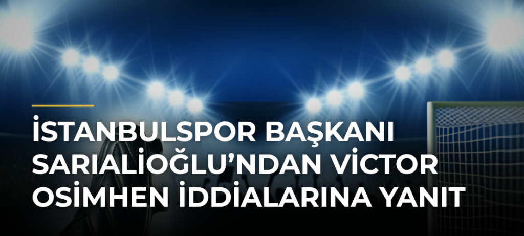 İstanbulspor Başkanı Sarıalioğlu’ndan Victor Osimhen İddialarına Yanıt