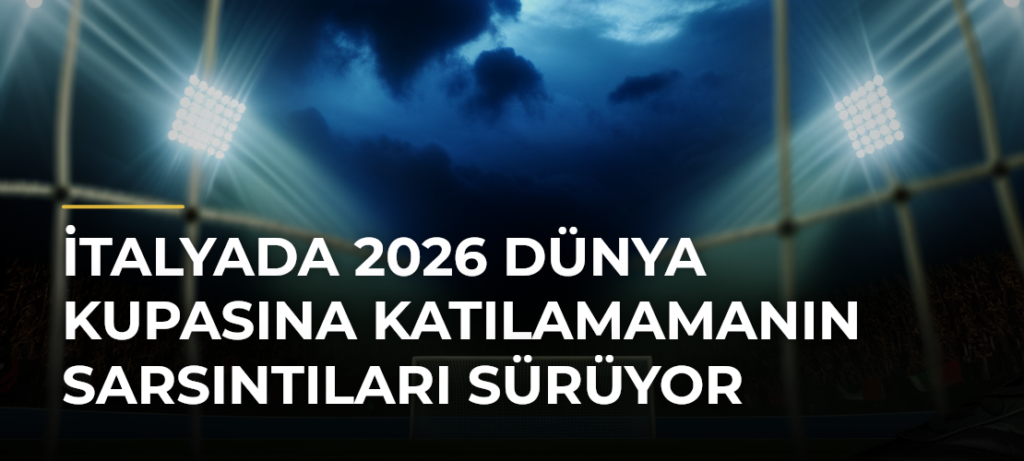 İtalyada 2026 Dünya Kupasına Katılamamanın Sarsıntıları Sürüyor