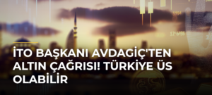 İTO Başkanı Avdagiç’ten Altın Çağrısı! Türkiye Üs Olabilir