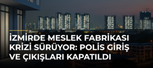 İzmirde Meslek Fabrikası Krizi Sürüyor: Polis Giriş ve Çıkışları Kapatıldı