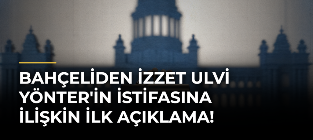 Bahçeliden İzzet Ulvi Yönter’in istifasına ilişkin ilk açıklama!
