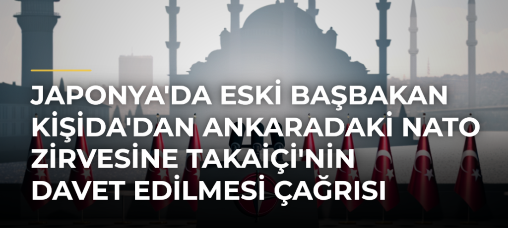 Japonya’da eski Başbakan Kişida’dan Ankaradaki NATO Zirvesine Takaiçi’nin davet edilmesi çağrısı