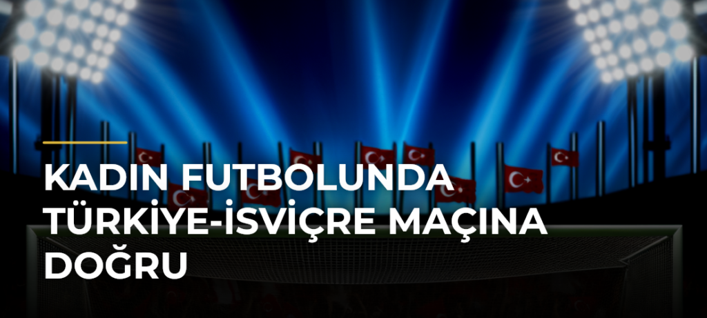 Kadın futbolunda Türkiye-İsviçre maçına doğru