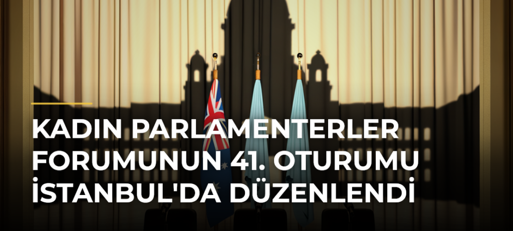 Kadın Parlamenterler Forumunun 41. Oturumu İstanbul’da Düzenlendi