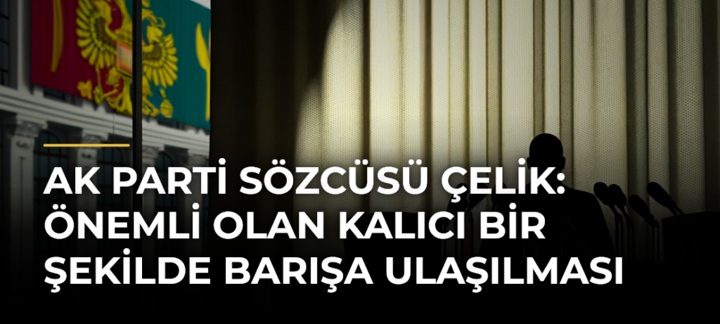 AK Parti Sözcüsü Çelik: Önemli olan kalıcı bir şekilde barışa ulaşılması