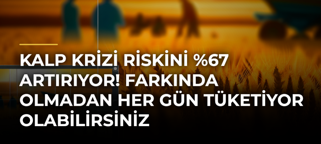 Kalp krizi riskini %67 artırıyor! Farkında olmadan her gün tüketiyor olabilirsiniz