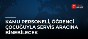 Kamu Personeli, Öğrenci Çocuğuyla Servis Aracına Binebilecek