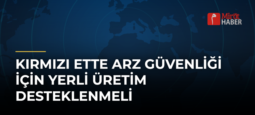 Kırmızı Ette Arz Güvenliği İçin Yerli Üretim Desteklenmeli