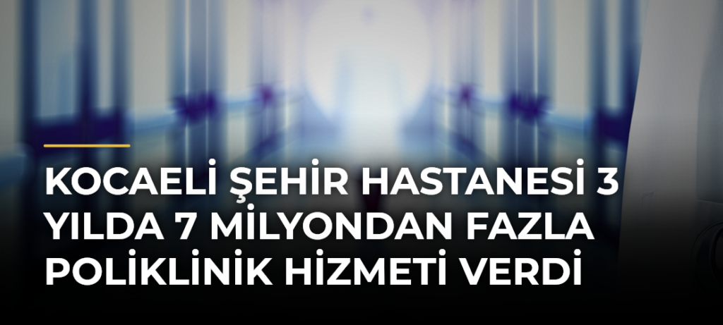 Kocaeli Şehir Hastanesi 3 Yılda 7 Milyondan Fazla Poliklinik Hizmeti Verdi