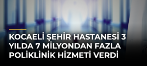 Kocaeli Şehir Hastanesi 3 Yılda 7 Milyondan Fazla Poliklinik Hizmeti Verdi
