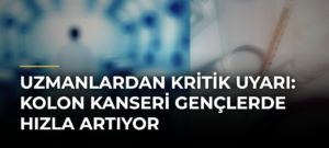 Uzmanlardan kritik uyarı: Kolon kanseri gençlerde hızla artıyor