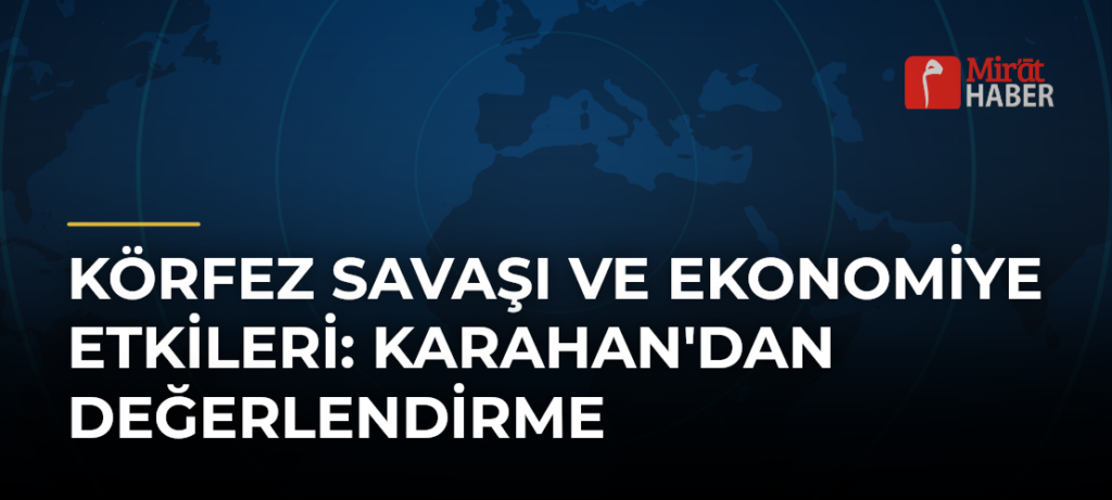 Körfez Savaşı ve Ekonomiye Etkileri: Karahan’dan Değerlendirme