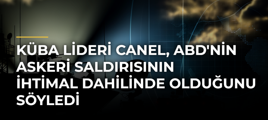 Küba lideri Canel, ABD’nin askeri saldırısının ihtimal dahilinde olduğunu söyledi