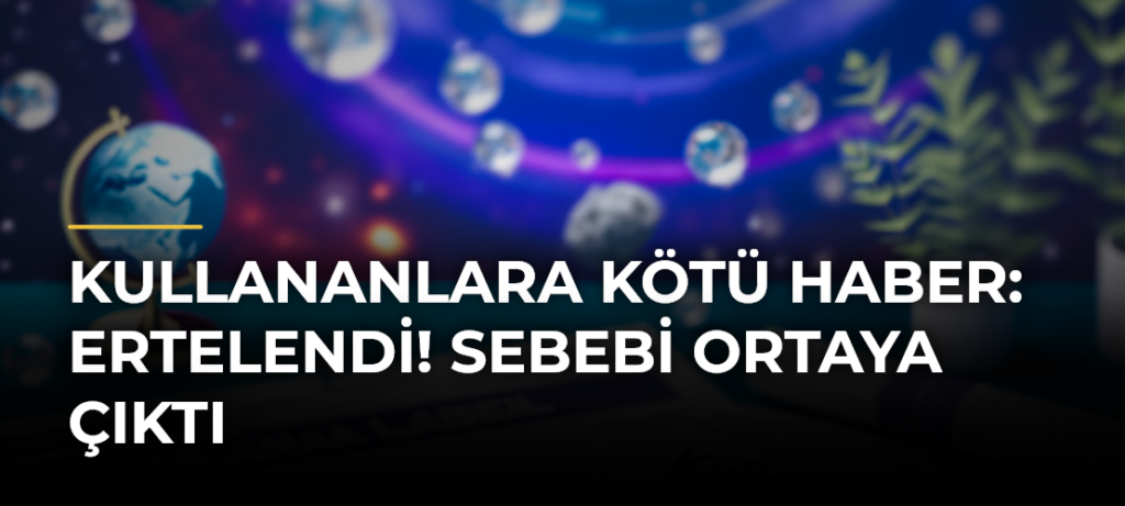 Kullananlara kötü haber: Ertelendi! Sebebi ortaya çıktı