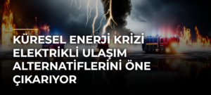 Küresel enerji krizi elektrikli ulaşım alternatiflerini öne çıkarıyor