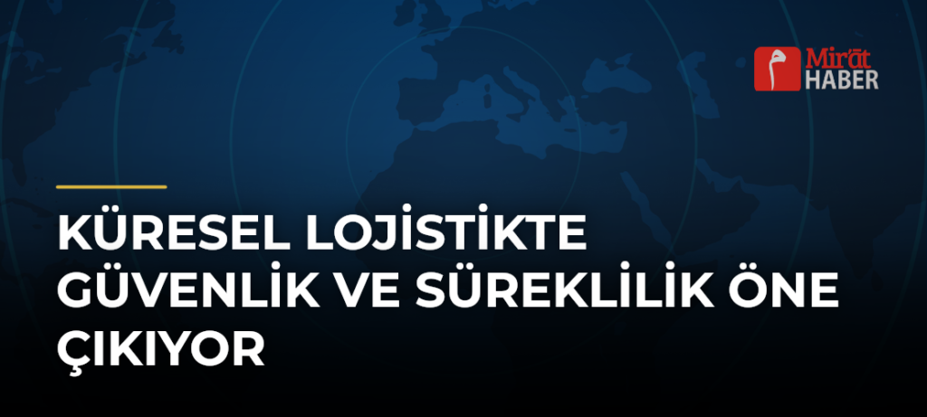 Küresel lojistikte güvenlik ve süreklilik öne çıkıyor